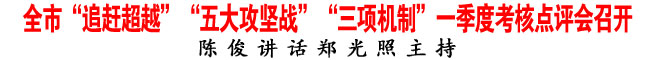 全市“追趕超越”“五大攻堅(jiān)戰(zhàn)”“三項(xiàng)機(jī)制”一季度考核點(diǎn)評(píng)會(huì)召開(kāi)