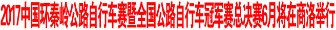 2017中國環秦嶺公路自行車賽暨全國公路自行車冠軍賽總決賽6月將在商洛舉行