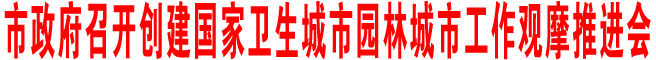 市政府召開創建國家衛生城市園林城市工作觀摩推進會