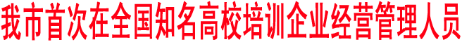 我市首次在全國(guó)知名高校培訓(xùn)企業(yè)經(jīng)營(yíng)管理人員