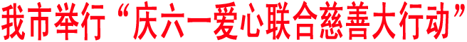 我市舉行“慶六一愛心聯合慈善大行動”