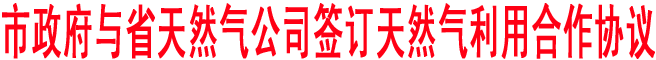 商洛市政府與省天然氣公司簽訂天然氣利用合作協議