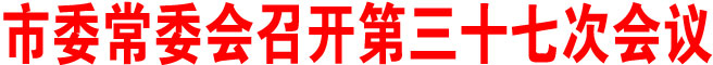 商洛市委常委會(huì)召開(kāi)第三十七次會(huì)議