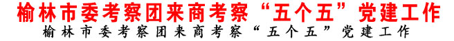 榆林市委考察團(tuán)來商考察“五個(gè)五”黨建工作