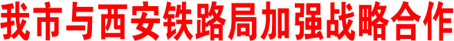 我市與西安鐵路局加強戰略合作