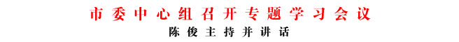 市委中心組召開專題學習會議