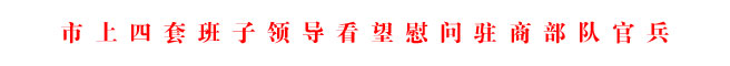 市上四套班子領(lǐng)導(dǎo)看望慰問駐商部隊官兵